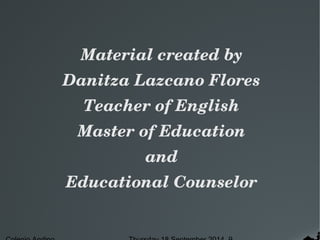 Material created by 
Danitza Lazcano Flores 
Teacher of English 
Master of Education 
and 
Educational Counselor 
Colegio Andino Thursday 18 September 2014 9 
