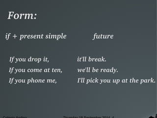 Form: 
if + present simple future 
If you drop it, it'll break. 
If you come at ten, we'll be ready. 
If you phone me, I'll pick you up at the park. 
Colegio Andino Thursday 18 September 2014 4 
 