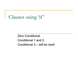 Clauses using ‘if’  Zero Conditional Conditional 1 and 2. Conditional 3 – will be next! 