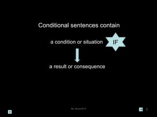 Ms. MLeo/2014 3
Conditional sentences contain
a condition or situation
a result or consequence
IF
 