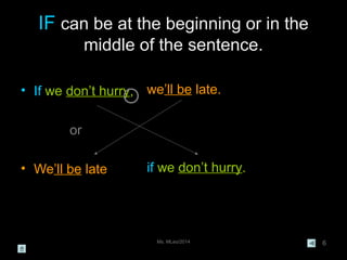 Ms. MLeo/2014 6
IF can be at the beginning or in the
middle of the sentence.
• If we don’t hurry,
or
• We’ll be late
we’ll be late.
if we don’t hurry.
 