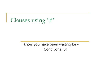 Clauses using ‘if’  I know you have been waiting for -  Conditional 3! 