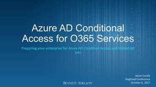 Azure AD Conditional
Access for O365 Services
Preparing your enterprise for Azure AD Condition Access and Hybrid AD
Join
Jason Condo
DogFood Conference
October 6, 2017
 