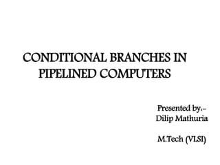 CONDITIONAL BRANCHES IN
PIPELINED COMPUTERS
Presented by:-
Dilip Mathuria
M.Tech (VLSI)
 