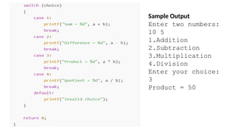 Sample Output
Enter two numbers:
10 5
1.Addition
2.Subtraction
3.Multiplication
4.Division
Enter your choice:
3
Product = 50
 