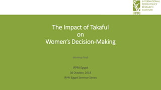 The Impact of Takaful
on
Women’s Decision-Making
Working Draft
IFPRI Egypt
30 October, 2018
IFPRI Egypt Seminar Series
 