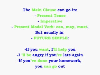 The Main Clause can go in:
            - Present Tense
              - Imperative
- Present Modal Verb: can, may, must.
             But usually in
          - FUTURE SIMPLE:

       -If you want, I’ll help you
  -I ’ll be angry if you’re late again
  -If you’ve done your homework,
             you can go out
 