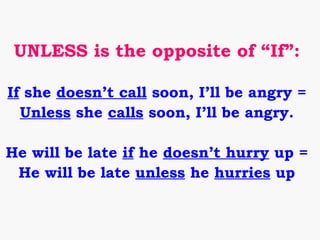 UNLESS is the opposite of “If”:

If she doesn’t call soon, I’ll be angry =
  Unless she calls soon, I’ll be angry.

He will be late if he doesn’t hurry up =
 He will be late unless he hurries up
 
