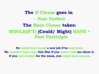 The If Clause goes in
            - Past Perfect
       The Main Clause takes:
   WOULD(N’T) (Could/ Might) HAVE +
             Past Participle

        He would have found a new job if he had tried.
We wouldn’t have seen this film if you hadn’t told me about it.
   If you had studied for the exam, you would have passed.
 
