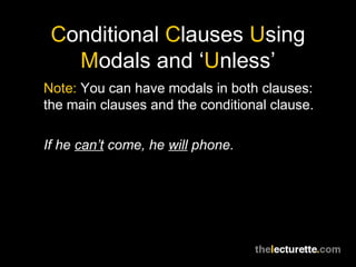 Conditional Clauses Using
Modals and ‘Unless’
Note: You can have modals in both clauses:
the main clauses and the conditional clause.
If he can’t come, he will phone.
 