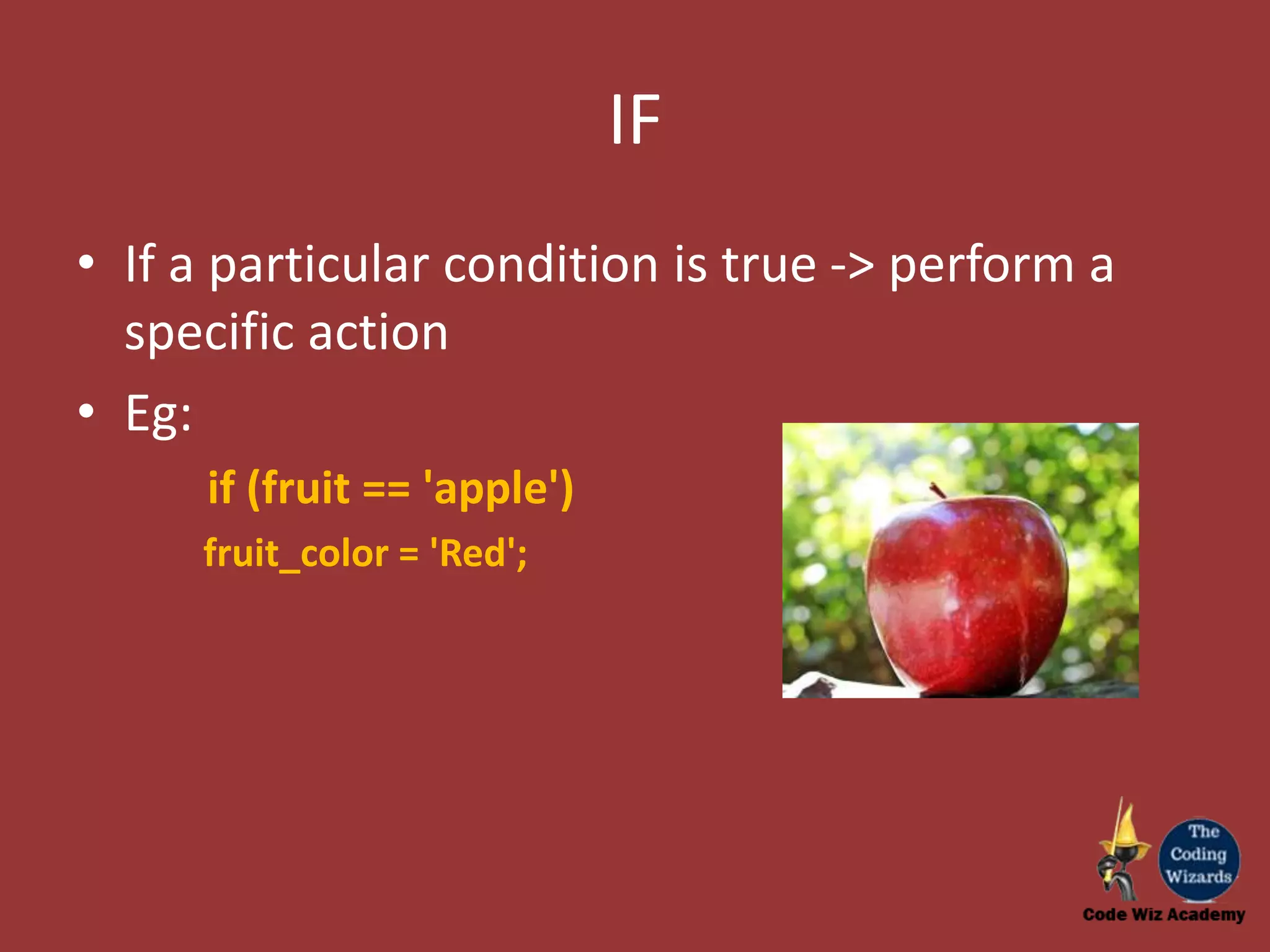 IF • If a particular condition is true -> perform a specific action • Eg: if (fruit == 'apple') fruit_color = 'Red'; 