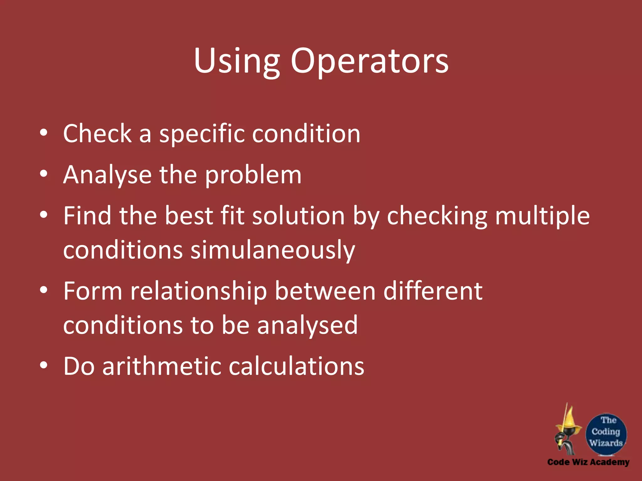 Using Operators • Check a specific condition • Analyse the problem • Find the best fit solution by checking multiple conditions simulaneously • Form relationship between different conditions to be analysed • Do arithmetic calculations 