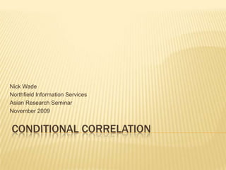 Conditional Correlation Nick Wade Northfield Information Services Asian Research Seminar November 2009 