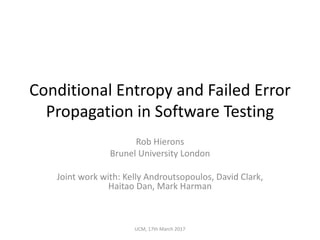 Conditional	Entropy	and	Failed	Error	
Propagation	in	Software	Testing
Rob	Hierons
Brunel	University	London
Joint	work	with:	Kelly	Androutsopoulos,	David	Clark,	
Haitao Dan,	Mark	Harman	
UCM,	17th	March	2017
 