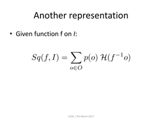 Another	representation
• Given	function	f	on	I:
UCM,	17th	March	2017
Sq(f, I) =
X
o2O
p(o) H(f 1
o)
 