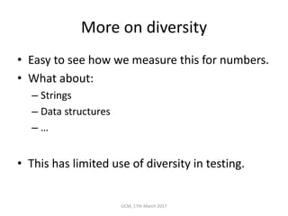 More	on	diversity
• Easy	to	see	how	we	measure	this	for	numbers.
• What	about:
– Strings
– Data	structures
– …
• This	has	limited	use	of	diversity	in	testing.
UCM,	17th	March	2017
 