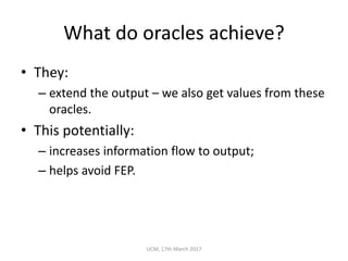 What	do	oracles	achieve?
• They:
– extend	the	output	– we	also	get	values	from	these	
oracles.
• This	potentially:
– increases	information	flow	to	output;
– helps	avoid	FEP.
UCM,	17th	March	2017
 