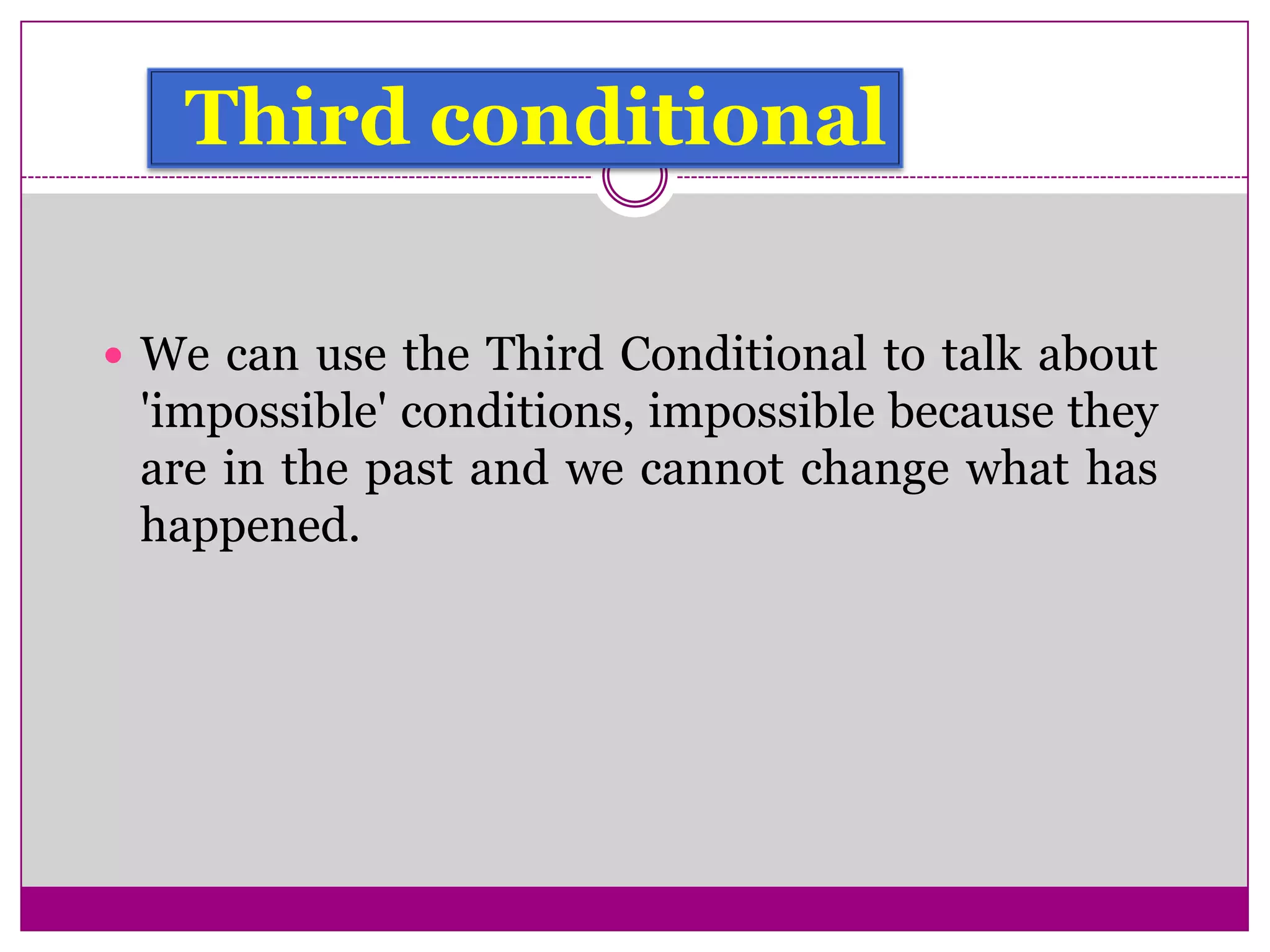 Third conditional
 We can use the Third Conditional to talk about
'impossible' conditions, impossible because they
are in the past and we cannot change what has
happened.
 