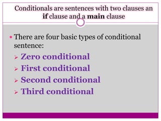 Conditionals are sentences with two clauses an
if clause and a main clause
 There are four basic types of conditional
sentence:
 Zero conditional
 First conditional
 Second conditional
 Third conditional
 