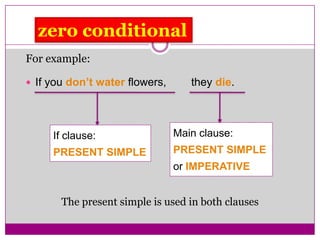 For example:
 If you don’t water flowers, they die.
The present simple is used in both clauses
If clause:
PRESENT SIMPLE
Main clause:
PRESENT SIMPLE
or IMPERATIVE
zero conditional
 