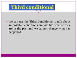 Third conditional
 We can use the Third Conditional to talk about
'impossible' conditions, impossible because they
are in the past and we cannot change what has
happened.
 