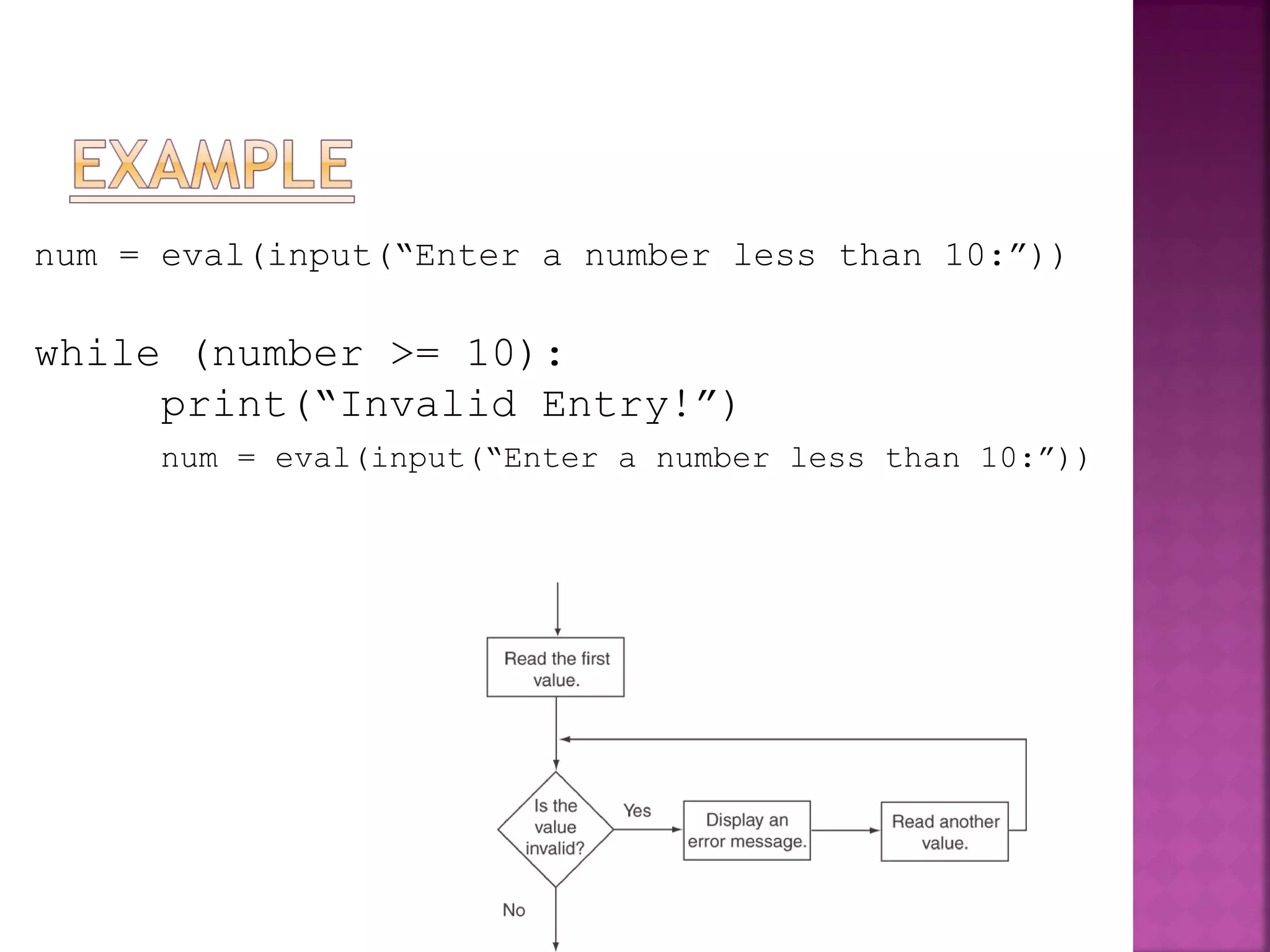 num = eval(input(“Enter a number less than 10:”))
while (number >= 10):
print(“Invalid Entry!”)
num = eval(input(“Enter a number less than 10:”))
 
