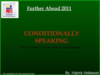 Further Ahead 2011




                     CONDITIONALLY
                       SPEAKING
                 All you need to know about Conditionals…




For students of Advanced levels.             By: Virginia Velásquez
 