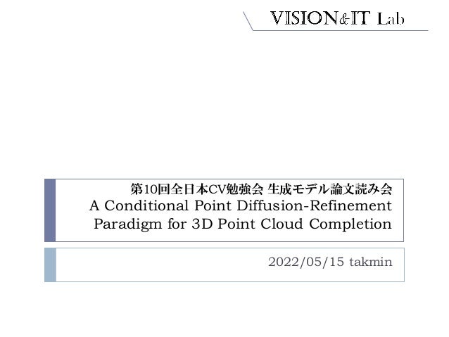 第10回全日本CV勉強会 生成モデル論文読み会
A Conditional Point Diffusion-Refinement
Paradigm for 3D Point Cloud Completion
2022/05/15 takmin
 