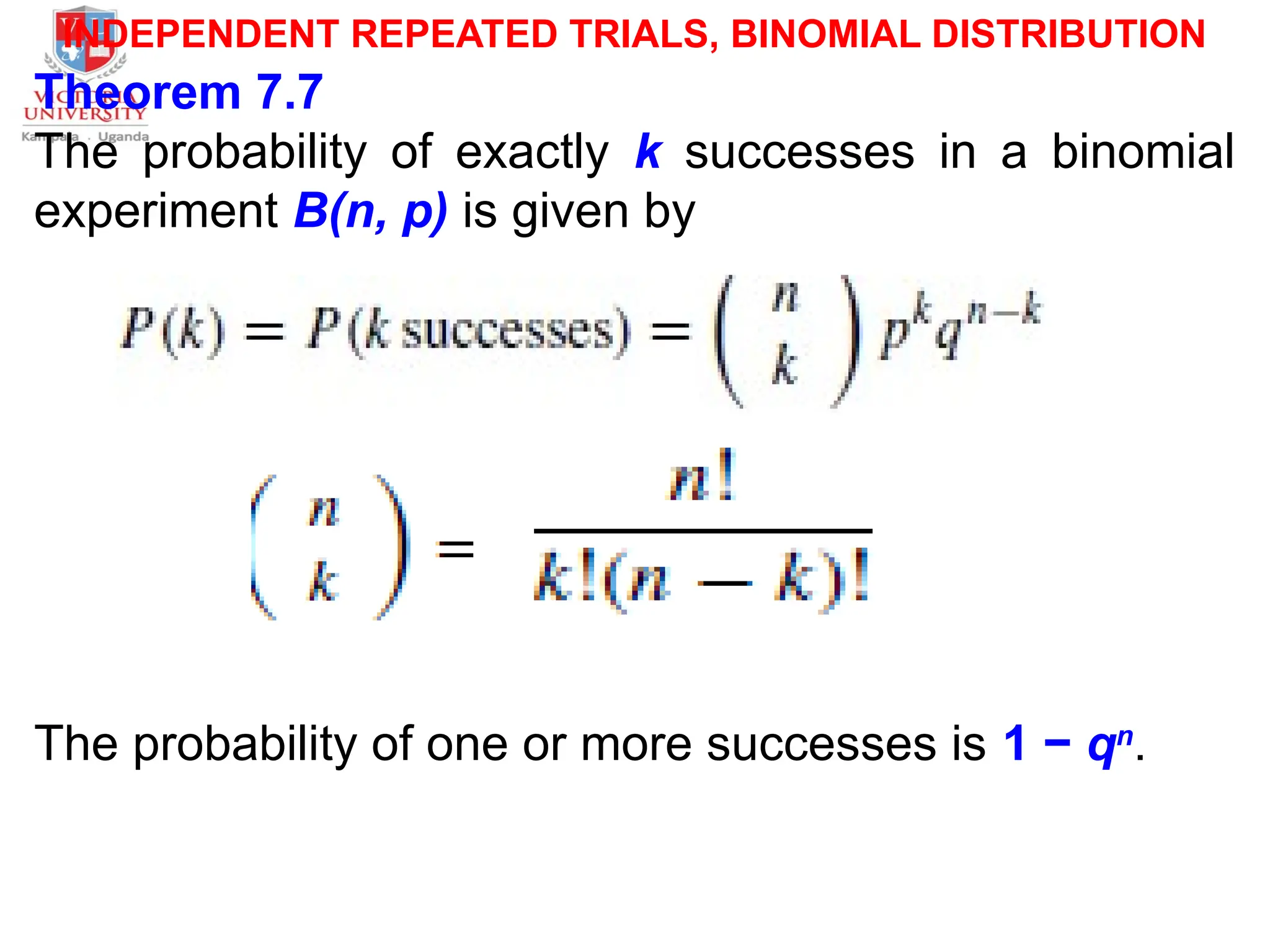 INDEPENDENT REPEATED TRIALS, BINOMIAL DISTRIBUTION
Theorem 7.7
The probability of exactly k successes in a binomial
experiment B(n, p) is given by
The probability of one or more successes is 1 − qn
.
 