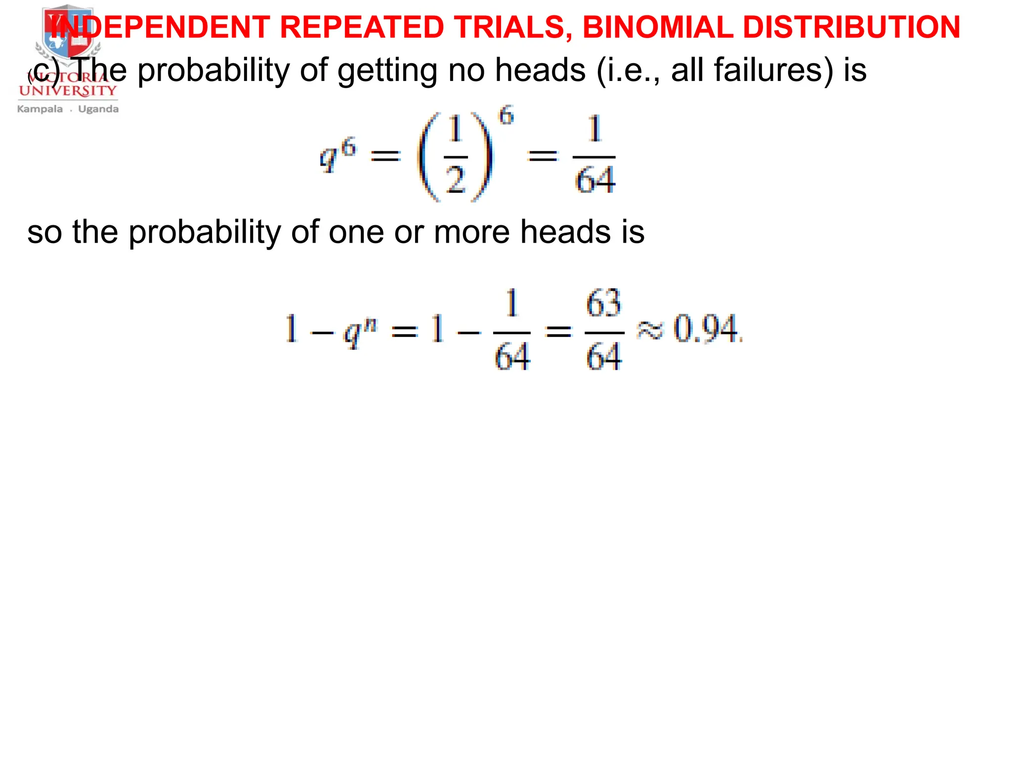 INDEPENDENT REPEATED TRIALS, BINOMIAL DISTRIBUTION
(c) The probability of getting no heads (i.e., all failures) is
so the probability of one or more heads is
 