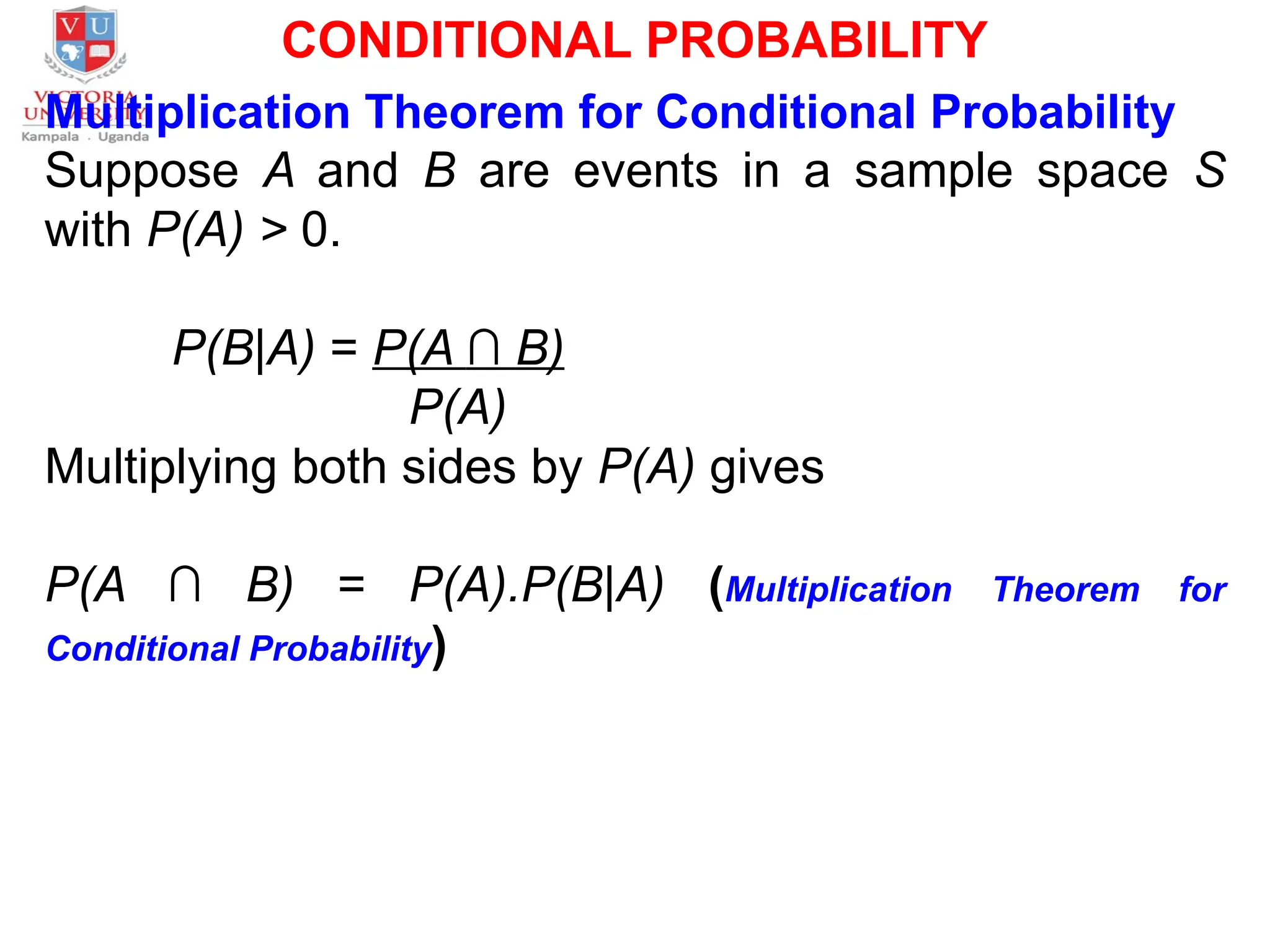 CONDITIONAL PROBABILITY
Multiplication Theorem for Conditional Probability
Suppose A and B are events in a sample space S
with P(A) > 0.
P(B|A) = P(A ∩ B)
P(A)
Multiplying both sides by P(A) gives
P(A ∩ B) = P(A).P(B|A) (Multiplication Theorem for
Conditional Probability)
 