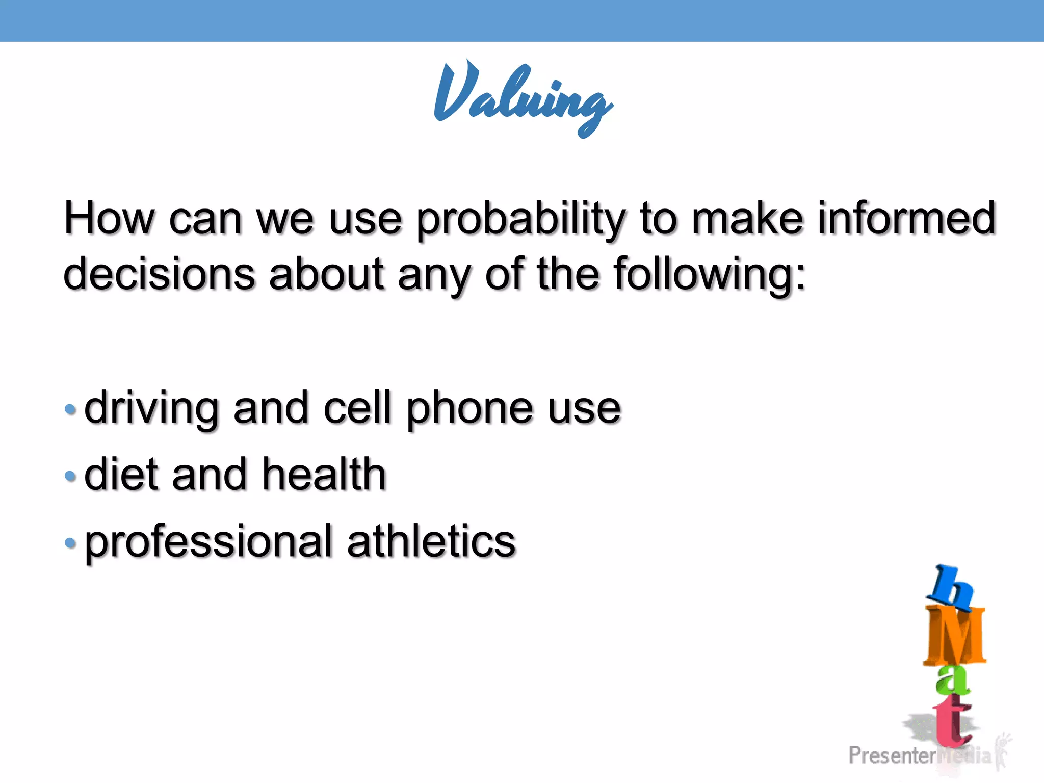 Valuing
How can we use probability to make informed
decisions about any of the following:
• driving and cell phone use
• diet and health
• professional athletics
 