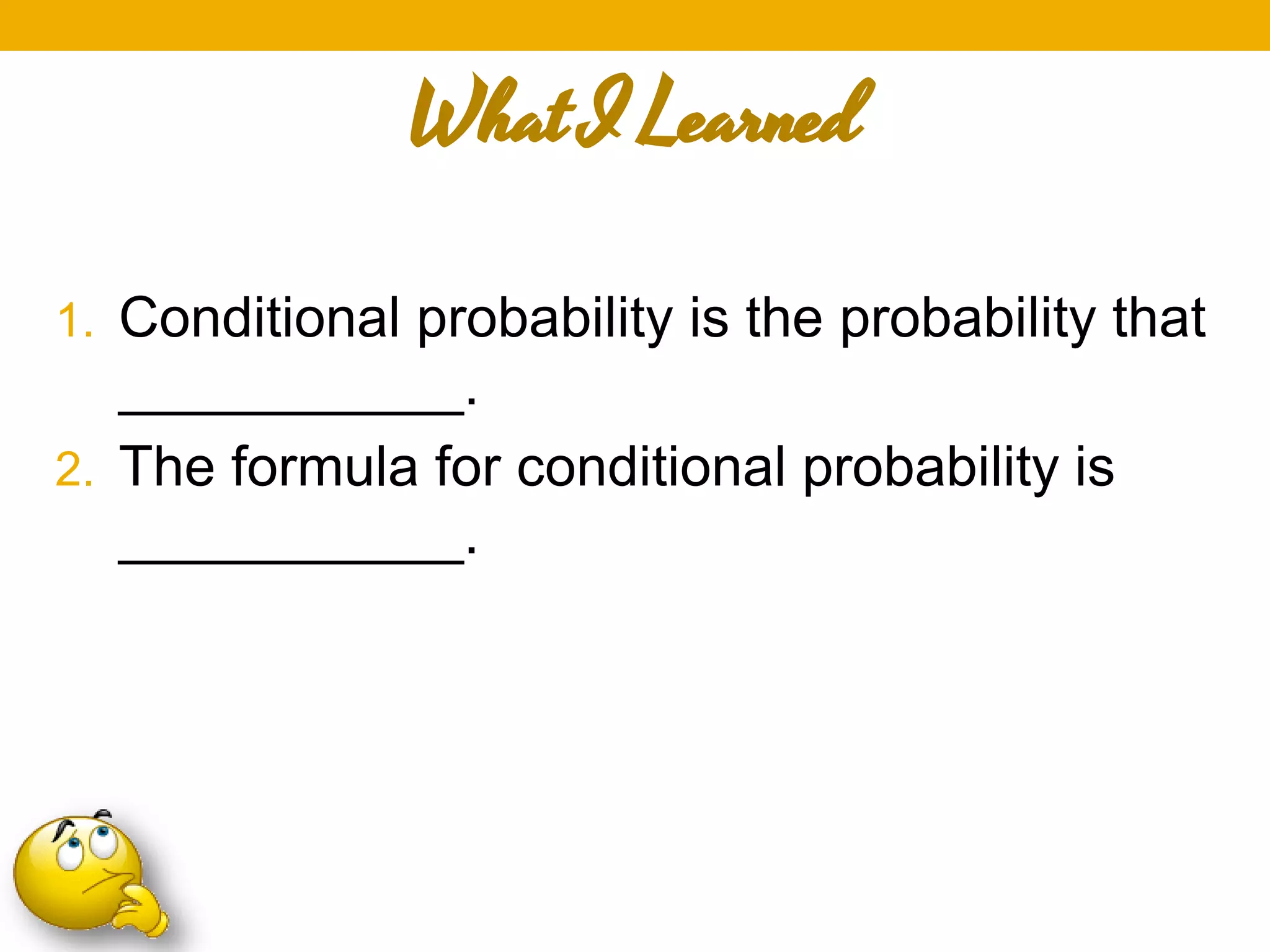 What I Learned
1. Conditional probability is the probability that
___________.
2. The formula for conditional probability is
___________.
 