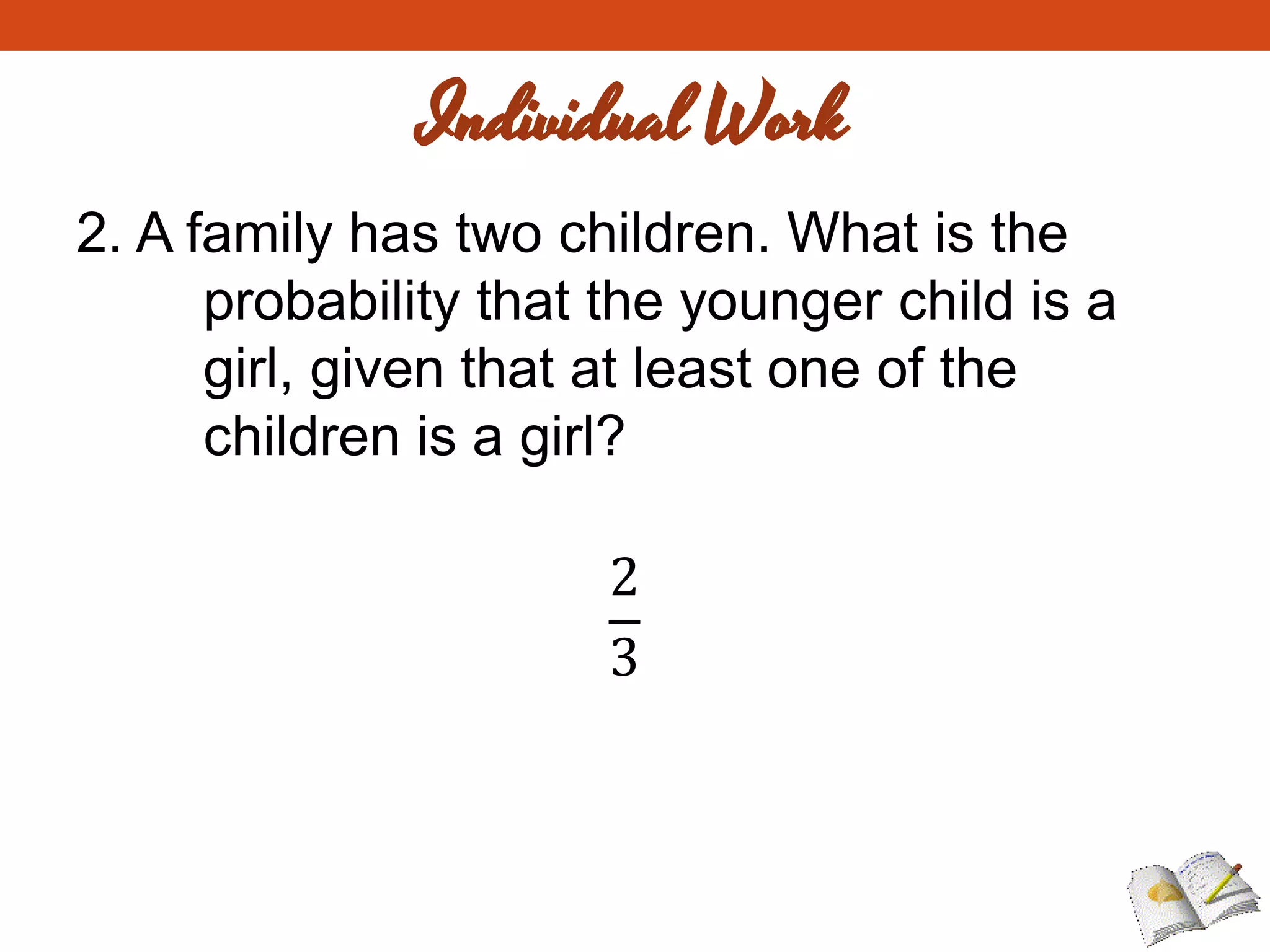 2. A family has two children. What is the
probability that the younger child is a
girl, given that at least one of the
children is a girl?
2
3
Individual Work
 