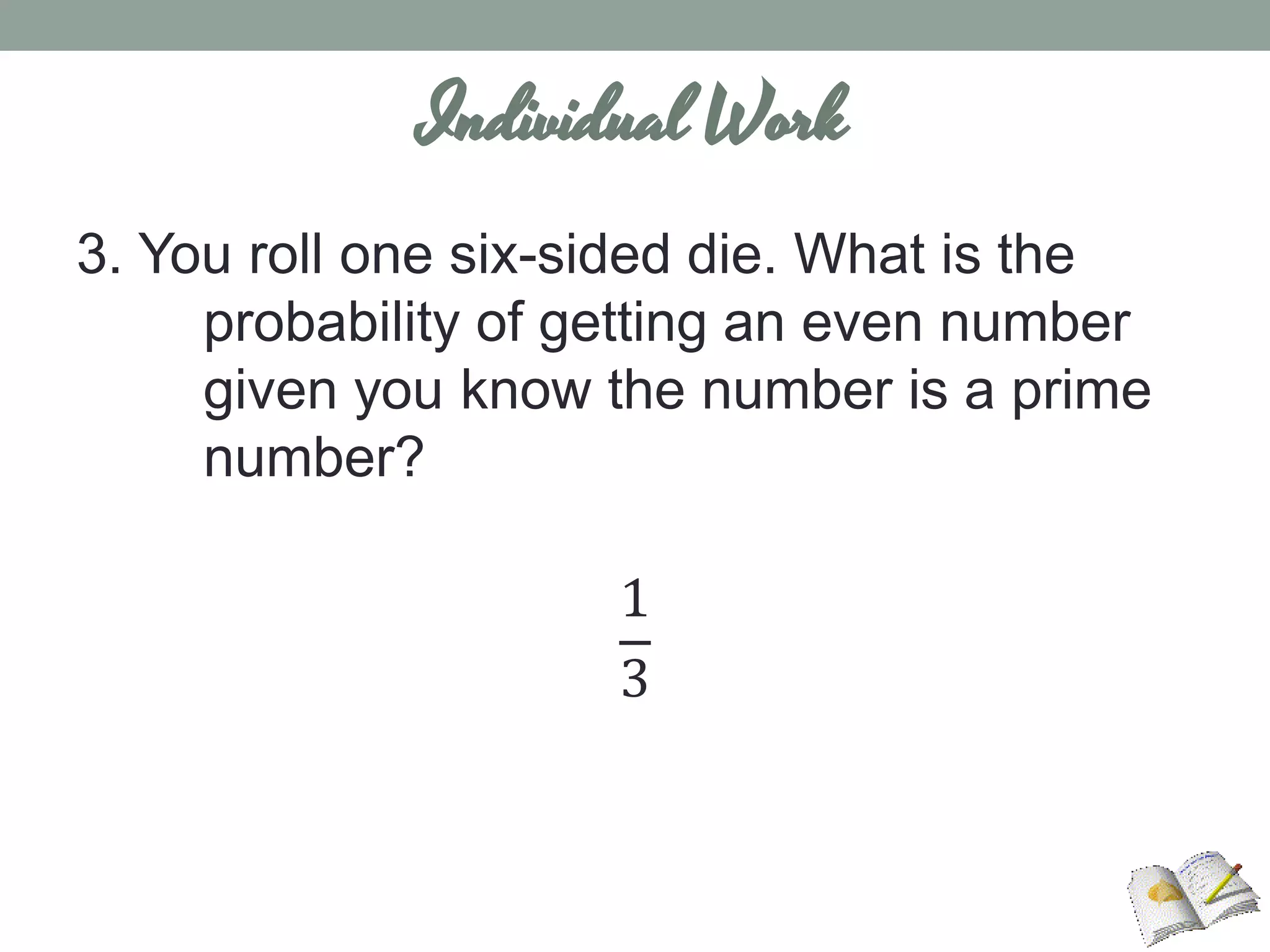 3. You roll one six-sided die. What is the
probability of getting an even number
given you know the number is a prime
number?
1
3
Individual Work
 