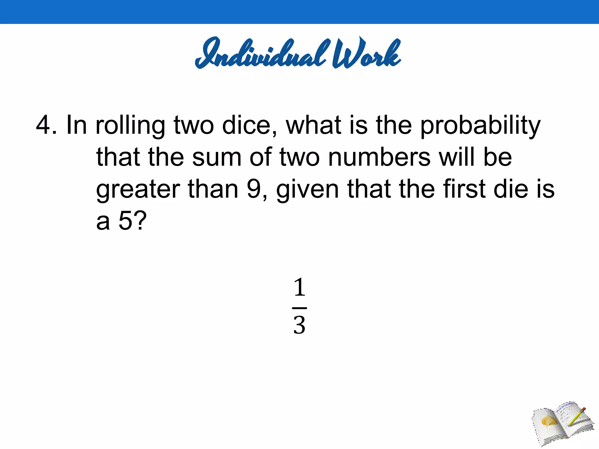 Individual Work
4. In rolling two dice, what is the probability
that the sum of two numbers will be
greater than 9, given that the first die is
a 5?
1
3
 