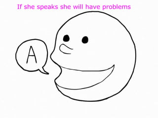 If she speaks she will have problems
