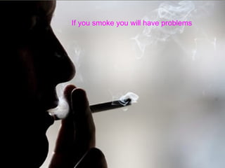If you smoke you will have problems