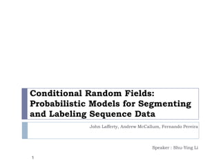 Conditional Random Fields: Probabilistic Models for Segmenting and Labeling Sequence Data John Lafferty, Andrew McCallum, Fernando Pereira Speaker : Shu-Ying Li 1 