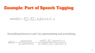 Example: Part of Speech Tagging
10
Normalizing between 0 and 1 by exponentiating and normalizing:
 