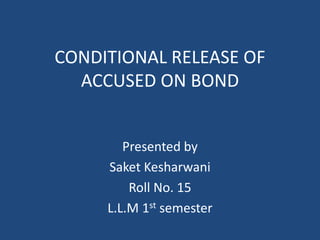 CONDITIONAL RELEASE OF
ACCUSED ON BOND
Presented by
Saket Kesharwani
Roll No. 15
L.L.M 1st semester
 
