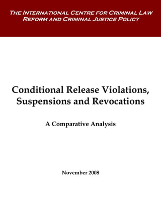 The International Centre for Criminal Law
    Reform and Criminal Justice Policy




Conditional Release Violations,
 Suspensions and Revocations

          A Comparative Analysis




               November 2008
 
