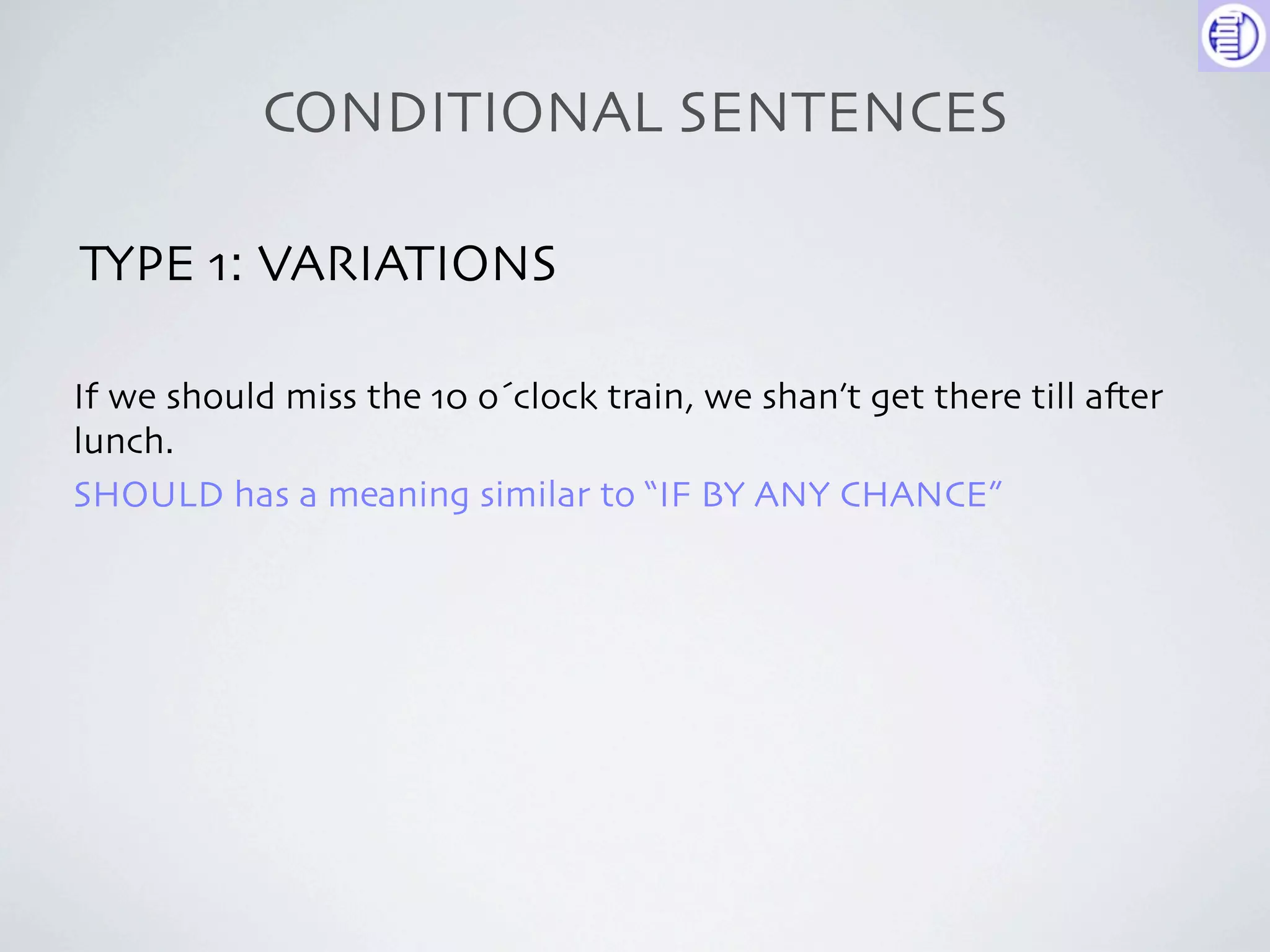 CONDITIONAL SENTENCES

TYPE 1: VARIATIONS

If we should miss the 10 o´clock train, we shan’t get there till a-er
lunch.
SHOULD has a meaning similar to “IF BY ANY CHANCE”
 