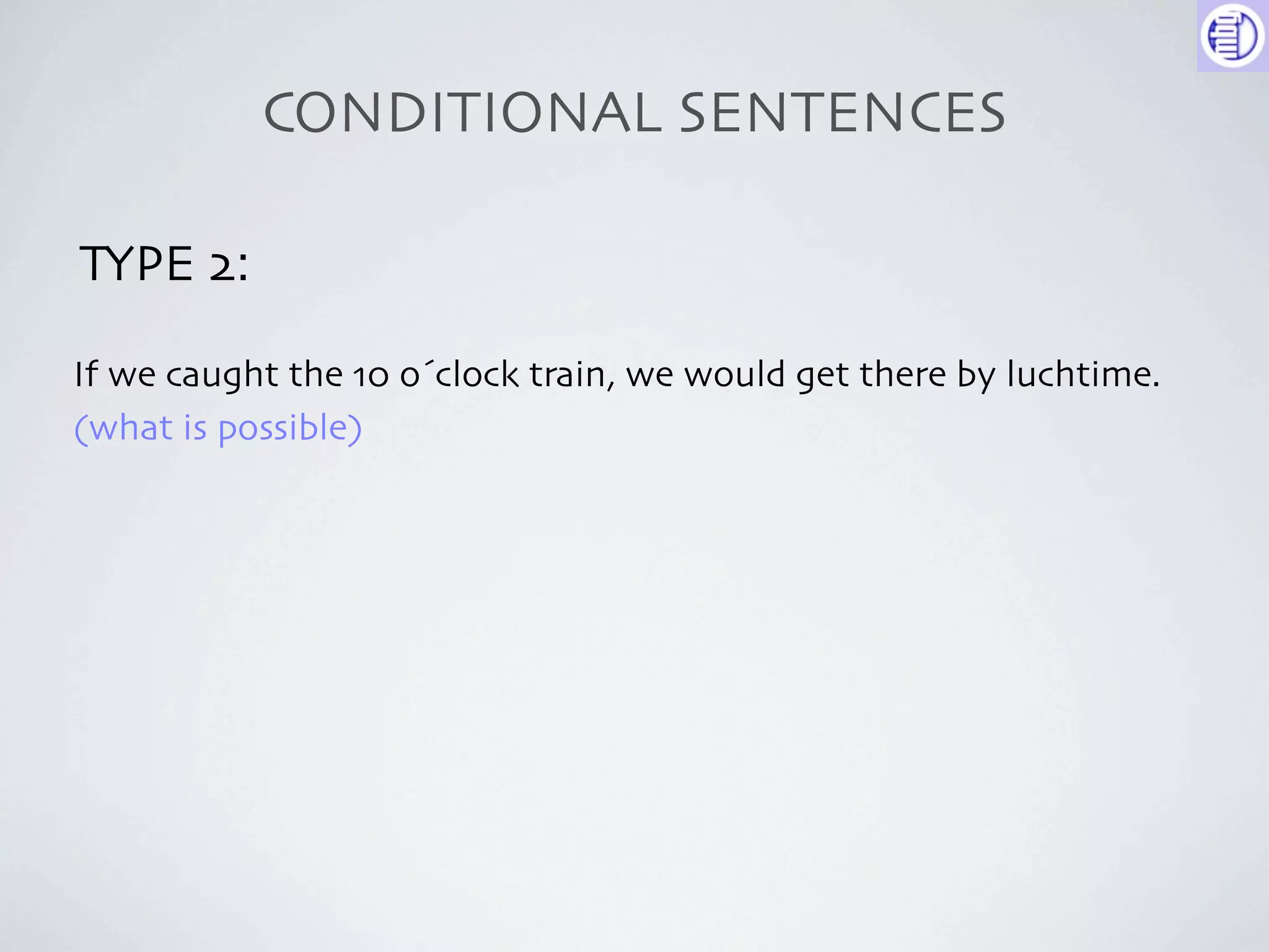 CONDITIONAL SENTENCES

TYPE 2:

If we caught the 10 o´clock train, we would get there by luchtime.
(what is possible)
 