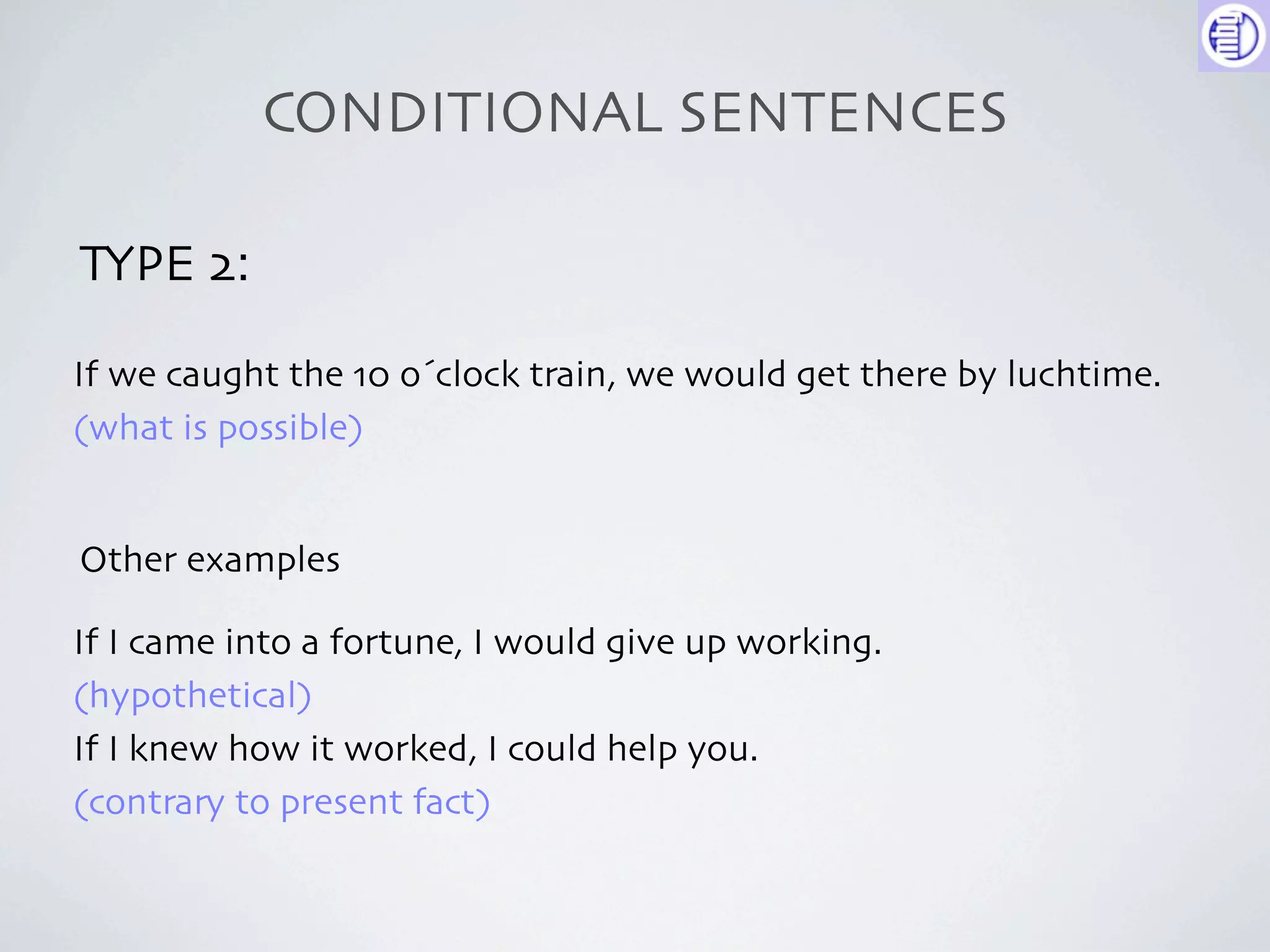CONDITIONAL SENTENCES

TYPE 2:

If we caught the 10 o´clock train, we would get there by luchtime.
(what is possible)


Other examples

If I came into a fortune, I would give up working.
(hypothetical)
If I knew how it worked, I could help you.
(contrary to present fact)
 