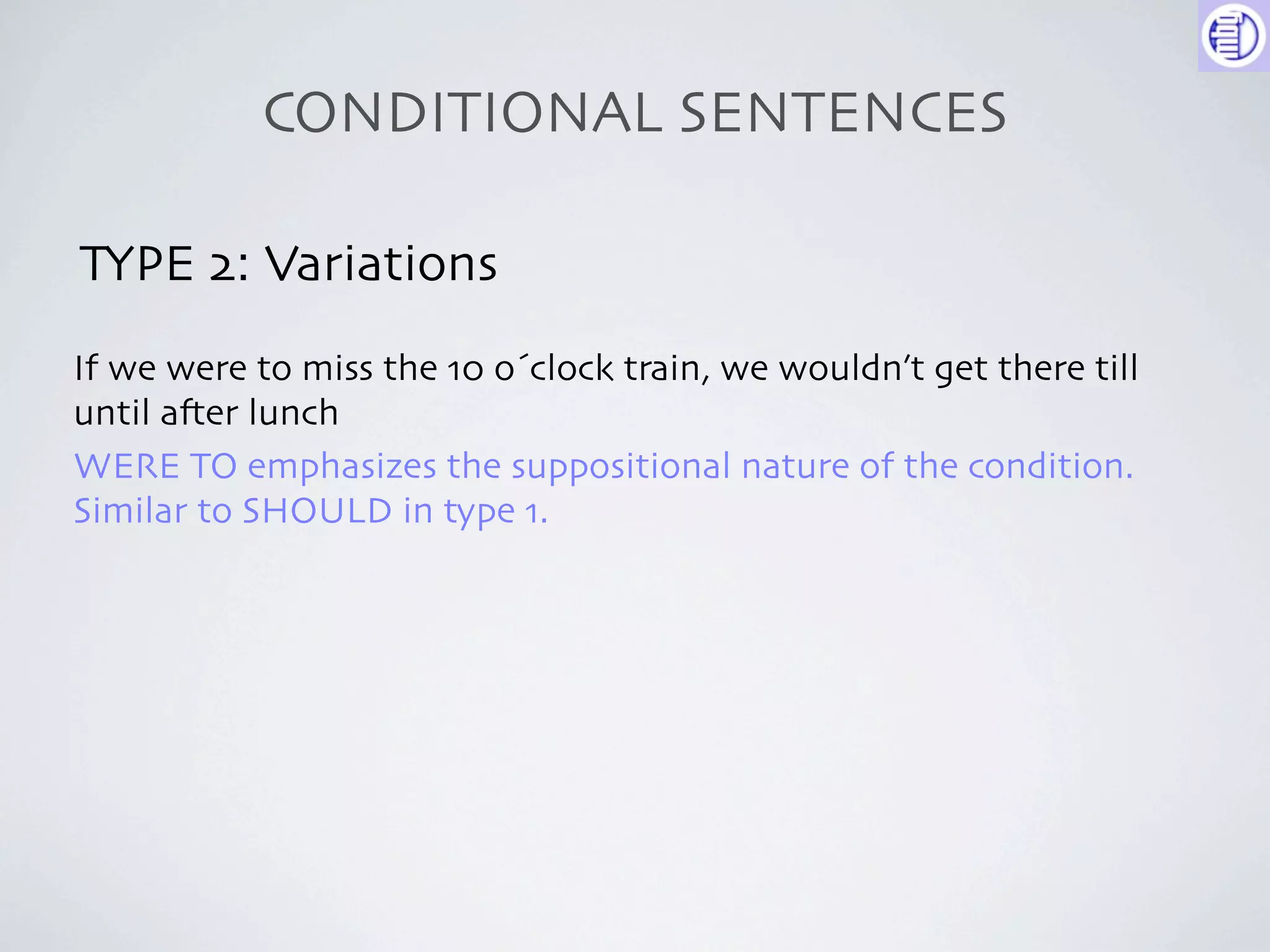 CONDITIONAL SENTENCES

TYPE 2: Variations
If we were to miss the 10 o´clock train, we wouldn’t get there till
until a-er lunch
WERE TO emphasizes the suppositional nature of the condition.
Similar to SHOULD in type 1.
 