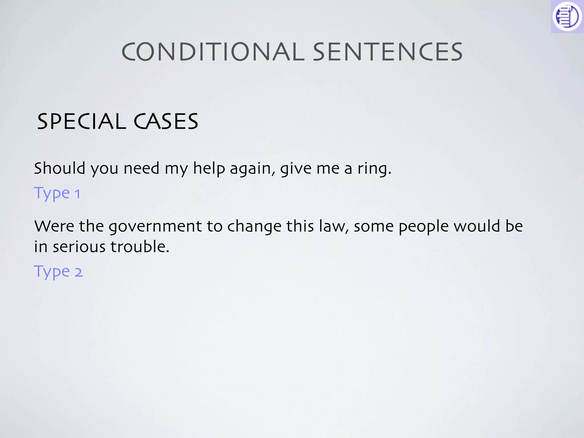 CONDITIONAL SENTENCES

SPECIAL CASES
Should you need my help again, give me a ring.
Type 1
Were the government to change this law, some people would be
in serious trouble.
Type 2
 