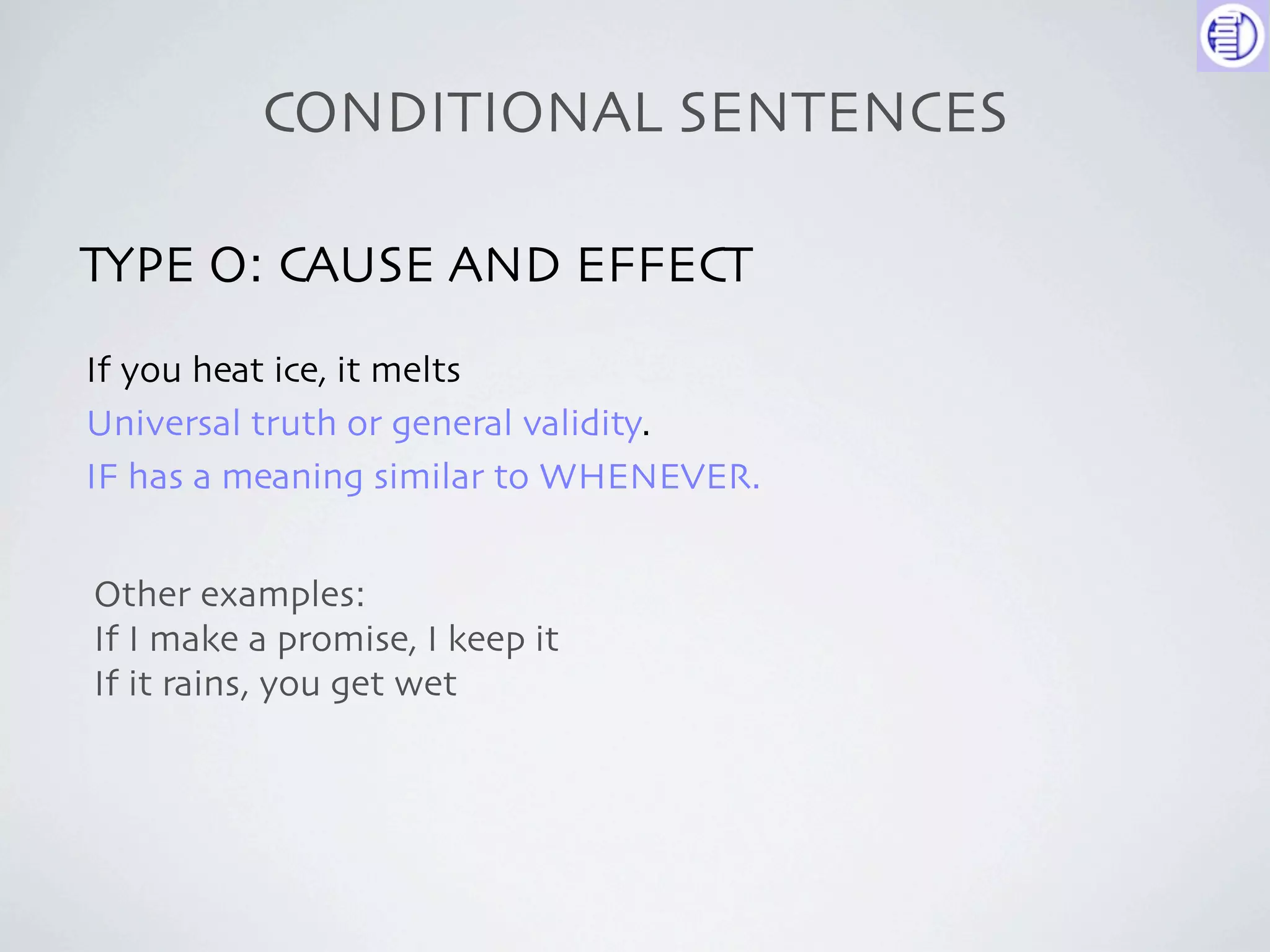 CONDITIONAL SENTENCES

TYPE O: CAUSE AND EFFECT
If you heat ice, it melts
Universal truth or general validity.
IF has a meaning similar to WHENEVER.


Other examples:
If I make a promise, I keep it
If it rains, you get wet
 