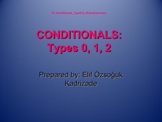 PI_Conditionals_Type012_RulesExercises
CONDITIONALS:CONDITIONALS:
Types 0, 1, 2Types 0, 1, 2
Prepared by: Elif ÖzsoğukPrepared by: Elif Özsoğuk
KadrizadeKadrizade
 