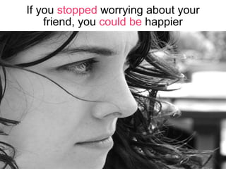 If you  stopped  worrying about your friend, you  could be  happier 